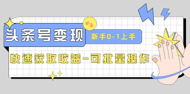 2023头条号实操变现课：新手0-1轻松上手，快速获取收益-可批量操作创业之家-网创项目资源站-副业项目-创业项目-搞钱项目创业之家