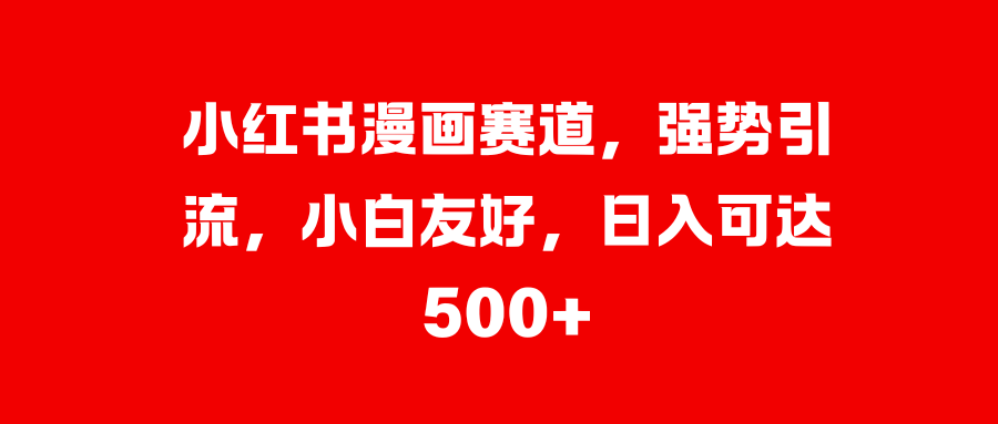 小红书漫画赛道，强势引流，小白友好，日入可达500+创业之家-网创项目资源站-副业项目-创业项目-搞钱项目创业之家