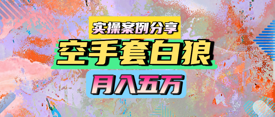 空手套白狼，月入五万，实操案例分享创业之家-网创项目资源站-副业项目-创业项目-搞钱项目创业之家