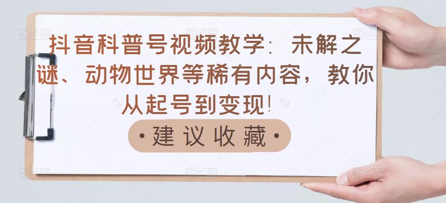 抖音科普号视频教学：未解之谜、动物世界等稀有内容，教你从起号到变现！创业之家-网创项目资源站-副业项目-创业项目-搞钱项目创业之家