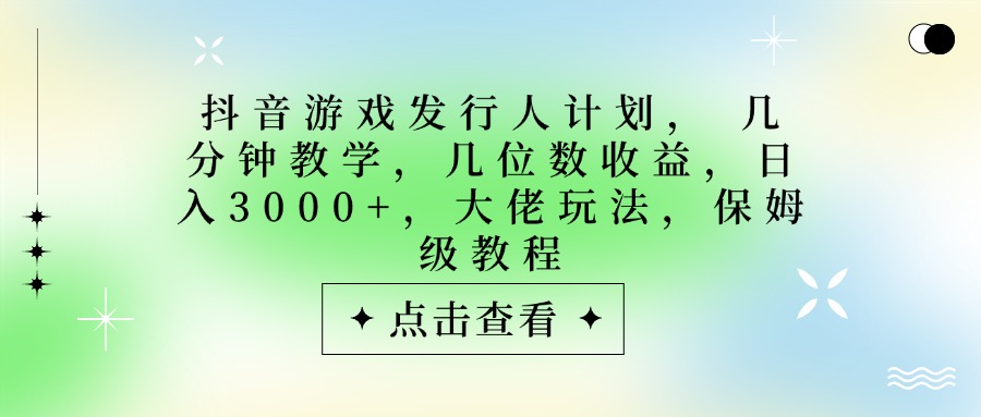 抖音游戏发行人计划，大佬玩法，保姆级教程， 几分钟教学，几位数收益，日入3000+创业之家-网创项目资源站-副业项目-创业项目-搞钱项目创业之家