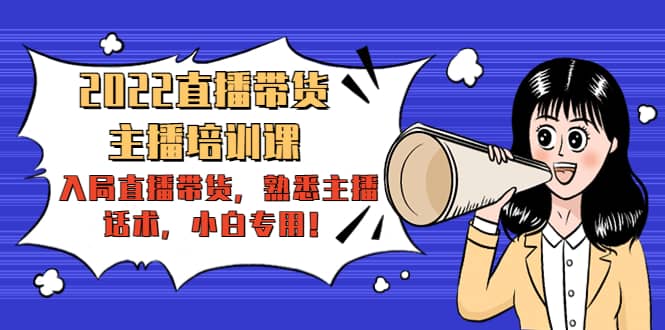 2022直播带货-主播培训课：入局直播带货，熟悉主播话术，小白专用创业之家-网创项目资源站-副业项目-创业项目-搞钱项目创业之家