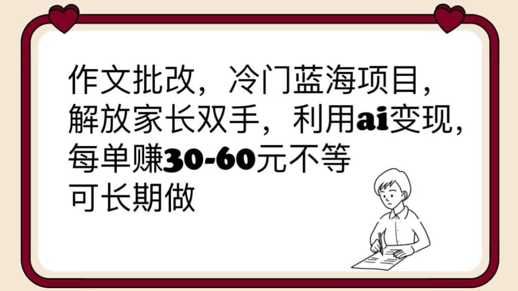 作文批改，冷门蓝海项目，解放家长双手，利用ai变现，每单赚30-60元不等创业之家-网创项目资源站-副业项目-创业项目-搞钱项目创业之家