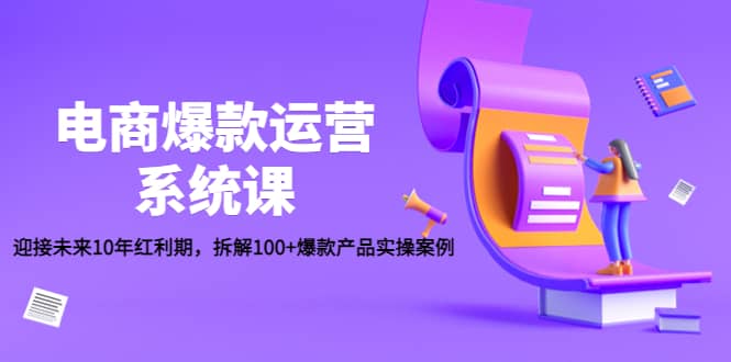 电商爆款运营系统课：迎接未来10年红利期，拆解100+爆款产品实操案例创业之家-网创项目资源站-副业项目-创业项目-搞钱项目创业之家