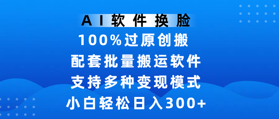 AI软件换脸，100%过原创，搬运涨粉必备，项目配套批量搬运软件及多种变现模式，小白轻松日入300+创业之家-网创项目资源站-副业项目-创业项目-搞钱项目创业之家