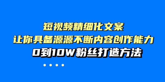 短视频精细化文案，让你具备源源不断内容创作能力，0到10W粉丝打造方法创业之家-网创项目资源站-副业项目-创业项目-搞钱项目创业之家
