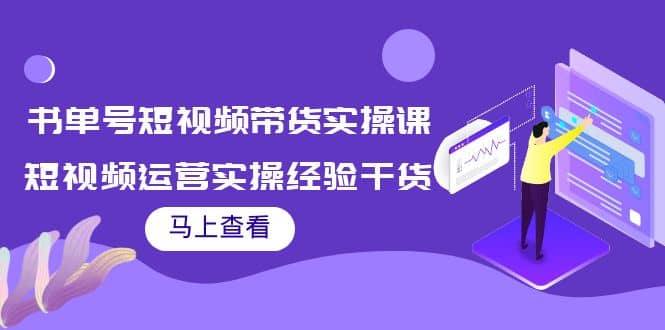 书单号短视频带货实操课：短视频运营实操经验干货分享创业之家-网创项目资源站-副业项目-创业项目-搞钱项目创业之家