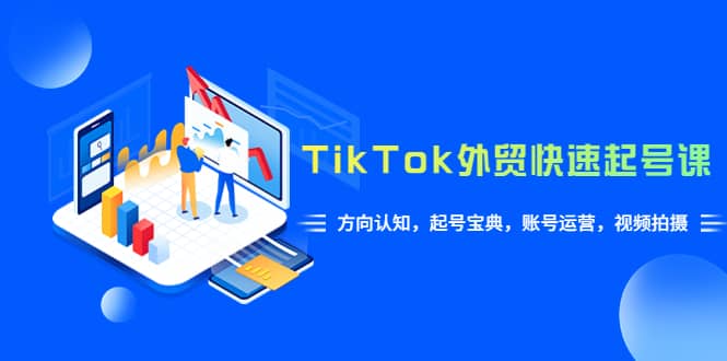 TikTok/外贸·快速起号课，方向认知，起号宝典，账号运营，视频拍摄(33节)创业之家-网创项目资源站-副业项目-创业项目-搞钱项目创业之家