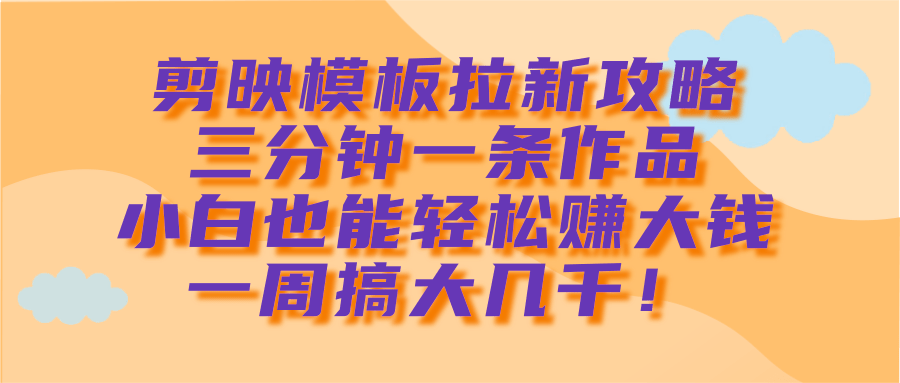 剪映模板拉新攻略，三分钟一条作品，小白也能轻松赚大钱，一周搞大几千！创业之家-网创项目资源站-副业项目-创业项目-搞钱项目创业之家
