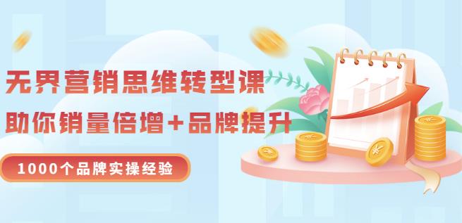 无界营销思维转型课：1000个品牌实操经验，助你销量倍增（20节视频）创业之家-网创项目资源站-副业项目-创业项目-搞钱项目创业之家
