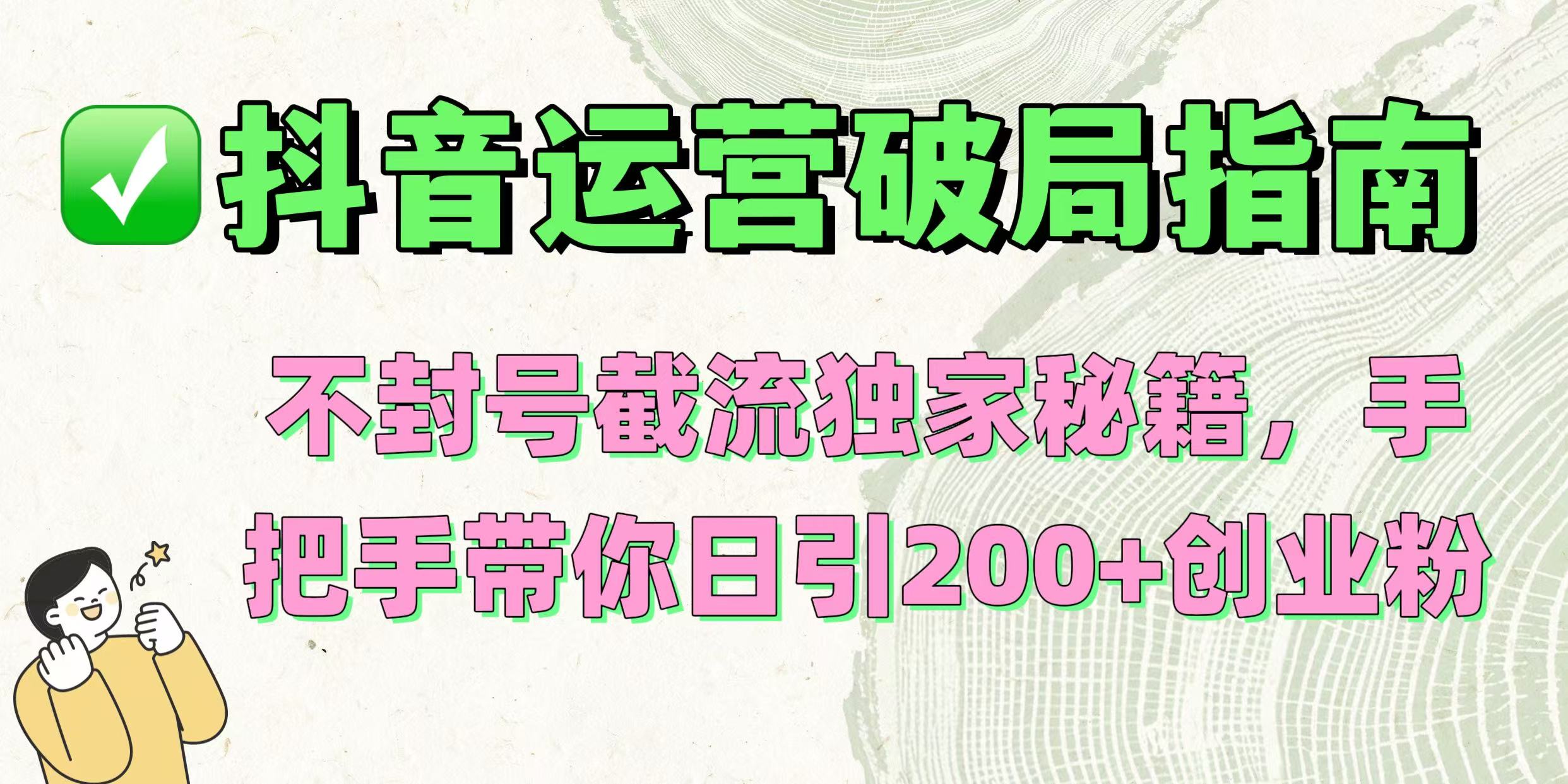 抖音运营破局指南！不封号截流独家秘籍，手把手带你日引200+创业粉创业之家-网创项目资源站-副业项目-创业项目-搞钱项目创业之家