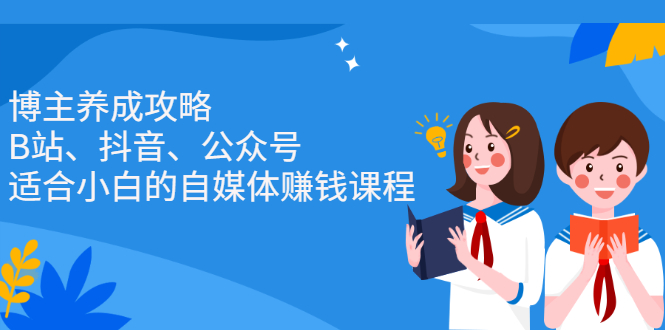 博主养成攻略（B站、抖音、公众号），适合小白的自媒体赚钱课程创业之家-网创项目资源站-副业项目-创业项目-搞钱项目创业之家