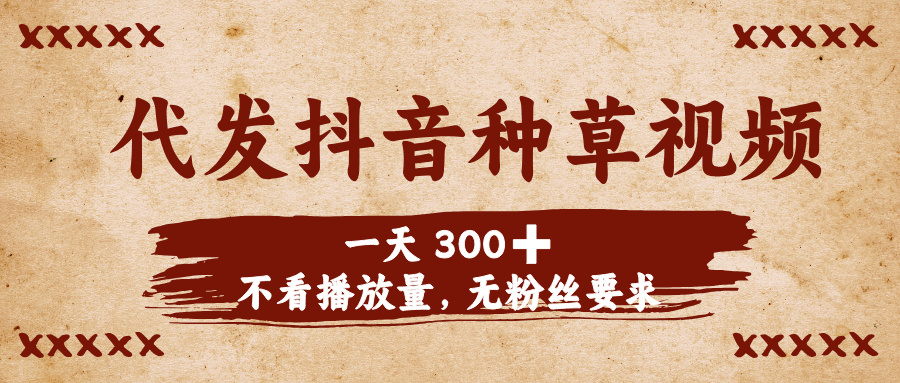代发抖音种草视频，一天300➕，不看播放量，无粉丝要求创业之家-网创项目资源站-副业项目-创业项目-搞钱项目创业之家