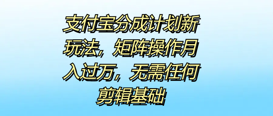 支付宝分成计划新玩法，矩阵操作月入过万，无需任何剪辑基础创业之家-网创项目资源站-副业项目-创业项目-搞钱项目创业之家