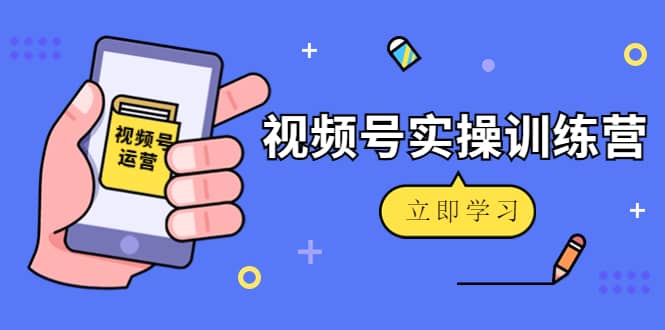 微信视频号实操训练营：视频号起号运营纯干货玩法！创业之家-网创项目资源站-副业项目-创业项目-搞钱项目创业之家