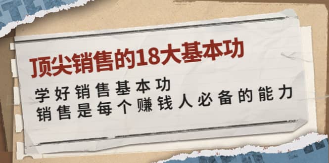 顶尖销售的18大基本功：学好销售基本功 销售是每个赚钱人必备的能力创业之家-网创项目资源站-副业项目-创业项目-搞钱项目创业之家