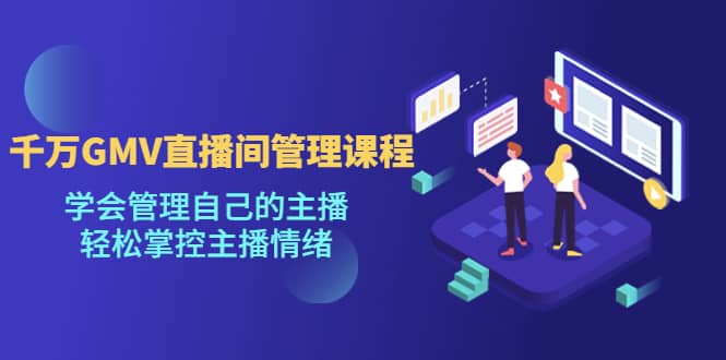 千万GMV直播间的管理课程：学会管理自己的主播，轻松掌控主播情绪创业之家-网创项目资源站-副业项目-创业项目-搞钱项目创业之家