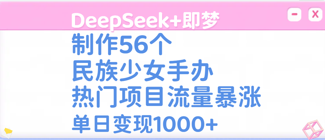 DeepSeek+即梦制作56个民族少女手办，热门项目流量暴涨，单日变现1000+创业之家-网创项目资源站-副业项目-创业项目-搞钱项目创业之家