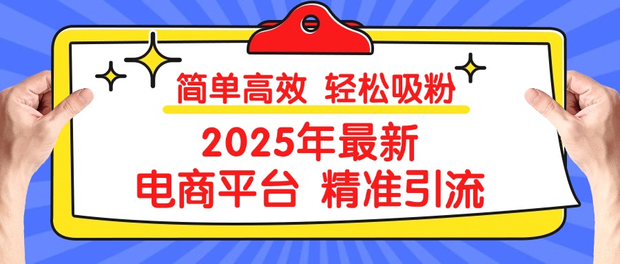 2025年最新电商平台精准引流 简单高效 轻松吸粉创业之家-网创项目资源站-副业项目-创业项目-搞钱项目创业之家