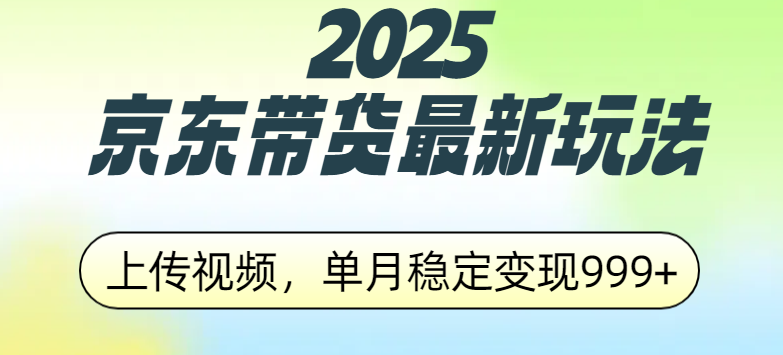 2025京东带货最新玩法，上传视频，单月稳定变现999+创业之家-网创项目资源站-副业项目-创业项目-搞钱项目创业之家
