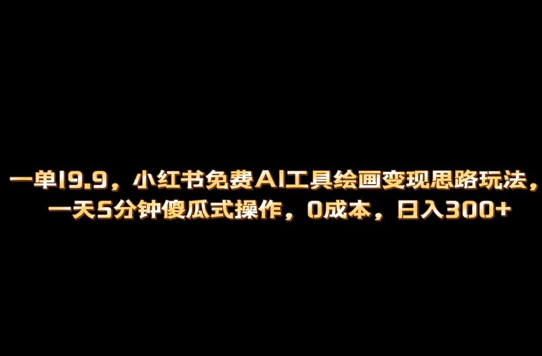 小红书免费AI工具绘画变现玩法，一天5分钟傻瓜式操作，0成本日入300+创业之家-网创项目资源站-副业项目-创业项目-搞钱项目创业之家