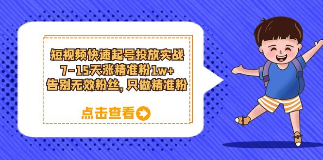 短视频快速起号·投放实战：7-15天涨精准粉1w+，告别无效粉丝，只做精准粉创业之家-网创项目资源站-副业项目-创业项目-搞钱项目创业之家
