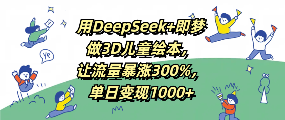 用DeepSeek+即梦，做3D儿童绘本，让流量暴涨300%，单日变现1000+创业之家-网创项目资源站-副业项目-创业项目-搞钱项目创业之家