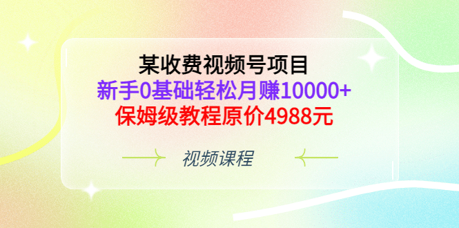 某收费视频号项目，新手0基础轻松月赚10000+，保姆级教程原价4988元创业之家-网创项目资源站-副业项目-创业项目-搞钱项目创业之家