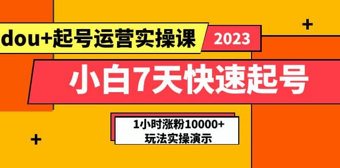 小白7天快速起号：dou+起号运营实操课，实战1小时涨粉10000+玩法演示创业之家-网创项目资源站-副业项目-创业项目-搞钱项目创业之家