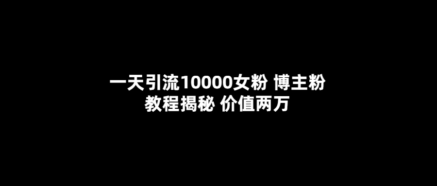 一天引流10000女粉，博主粉教程揭秘（价值两万）创业之家-网创项目资源站-副业项目-创业项目-搞钱项目创业之家