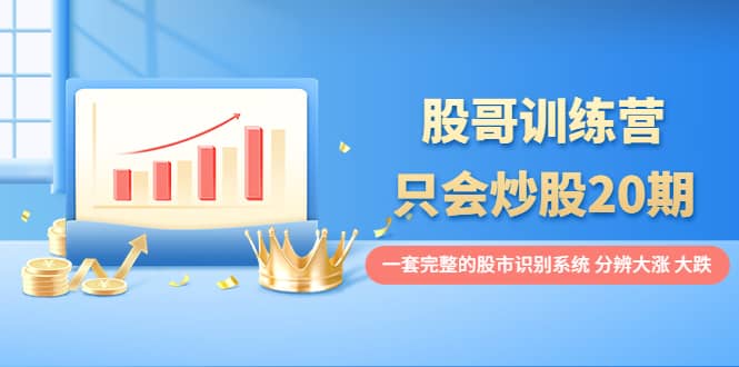 股哥训练营·只会炒股20期：一套完整的股市识别系统，分辨大涨、大跌创业之家-网创项目资源站-副业项目-创业项目-搞钱项目创业之家