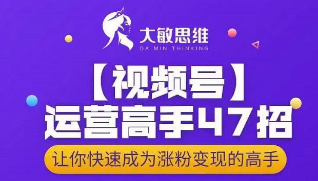 大敏思维-视频号运营高手47招，让你快速成为涨粉变现高手创业之家-网创项目资源站-副业项目-创业项目-搞钱项目创业之家