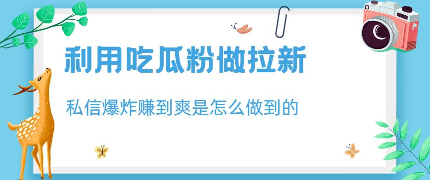 利用吃瓜粉做拉新，私信爆炸日入1000+赚到爽是怎么做到的【揭秘】创业之家-网创项目资源站-副业项目-创业项目-搞钱项目创业之家
