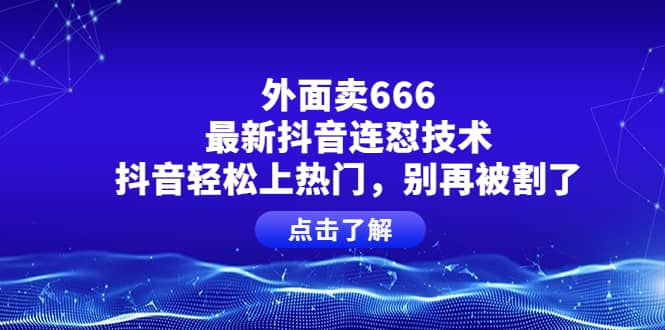 外面卖666的最新抖音连怼技术，抖音轻松上热门，别再被割了创业之家-网创项目资源站-副业项目-创业项目-搞钱项目创业之家