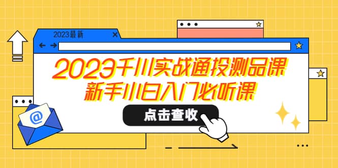 2023千川实战通投测品课，新手小白入门必听课创业之家-网创项目资源站-副业项目-创业项目-搞钱项目创业之家