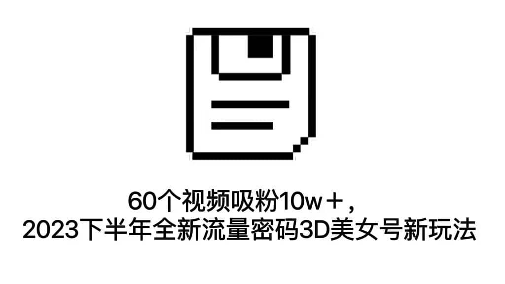 60个视频吸粉10w＋，2023下半年全新流量密码3D美女号新玩法（教程+资源）创业之家-网创项目资源站-副业项目-创业项目-搞钱项目创业之家
