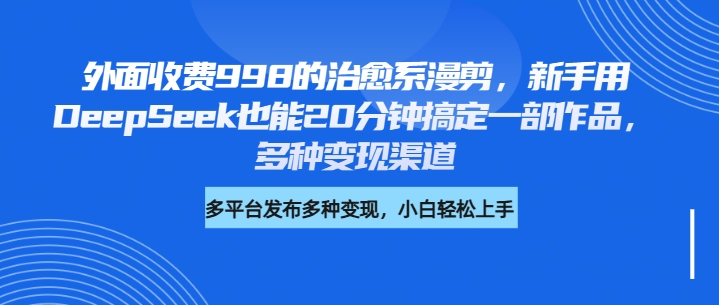 外面收费998的治愈系漫剪，新手用DeepSeek也能20分钟搞定一部作品，多种变现渠道创业之家-网创项目资源站-副业项目-创业项目-搞钱项目创业之家