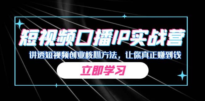 某收费培训：短视频口播IP实战营，讲透短视频创业核心方法，让你真正赚到钱创业之家-网创项目资源站-副业项目-创业项目-搞钱项目创业之家