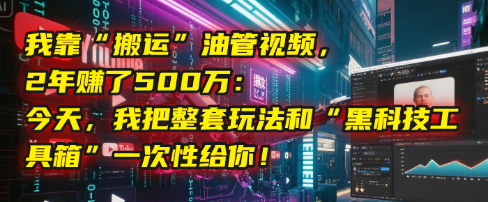 我靠“搬运”油管视频，2年赚了500万：今天，我把整套玩法和“黑科技工具箱”一次性给你！创业之家-网创项目资源站-副业项目-创业项目-搞钱项目创业之家