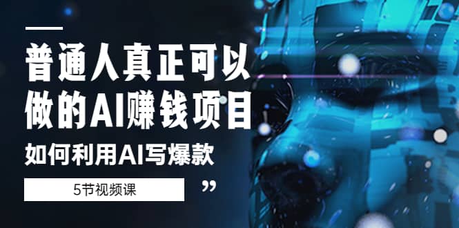 普通人真正可以做的AI赚钱项目-如何利用AI写爆款（5节视频课）创业之家-网创项目资源站-副业项目-创业项目-搞钱项目创业之家