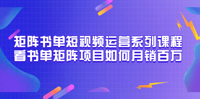 矩阵书单短视频运营系列课程，看书单矩阵项目如何月销百万（20节视频课）创业之家-网创项目资源站-副业项目-创业项目-搞钱项目创业之家