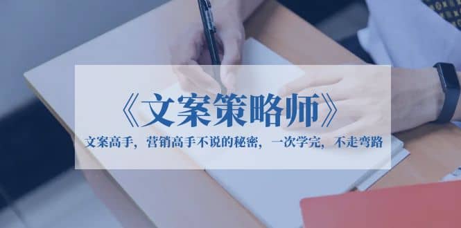 《文案策略师》文案高手，营销高手不说的秘密，一次学完，不走弯路创业之家-网创项目资源站-副业项目-创业项目-搞钱项目创业之家