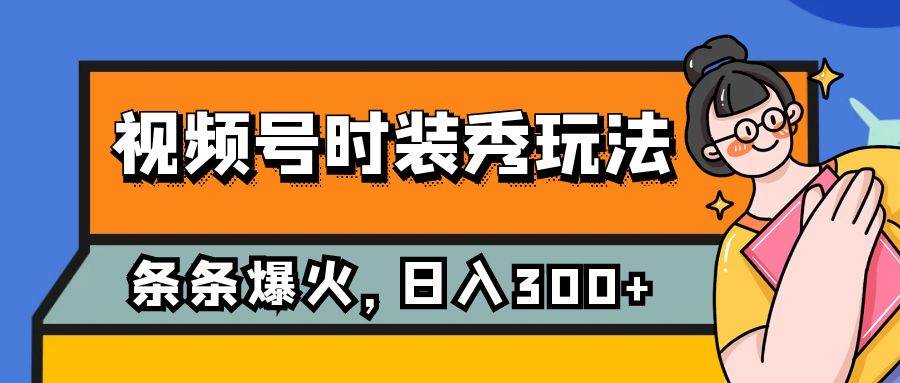 视频号时装秀玩法，条条流量2W+，保姆级教学，每天5分钟收入300+创业之家-网创项目资源站-副业项目-创业项目-搞钱项目创业之家