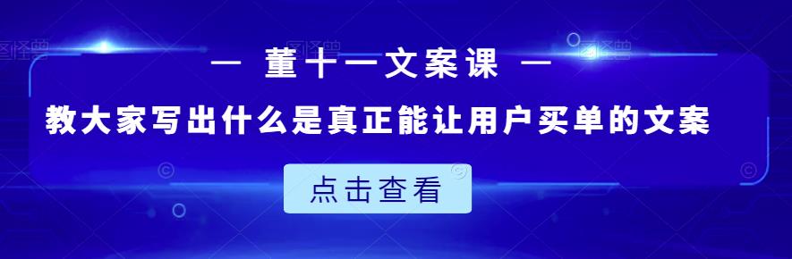 董十一文案课：教大家写出什么是真正能让用户买单的文案创业之家-网创项目资源站-副业项目-创业项目-搞钱项目创业之家