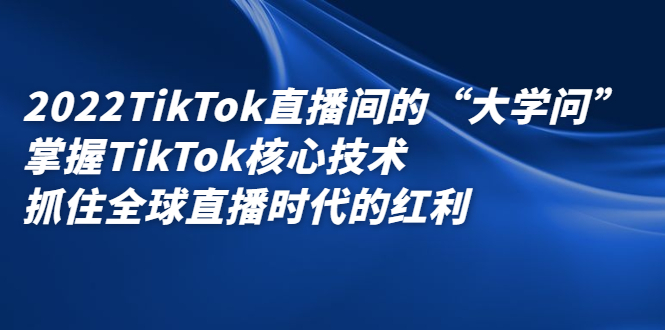 2022TikTok直播间的“大学问”，掌握TikTok核心技术，抓住全球直播时代的红利创业之家-网创项目资源站-副业项目-创业项目-搞钱项目创业之家