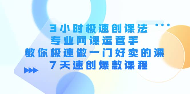3小时极速创课法，专业网课运营手 教你极速做一门好卖的课 7天速创爆款课程创业之家-网创项目资源站-副业项目-创业项目-搞钱项目创业之家