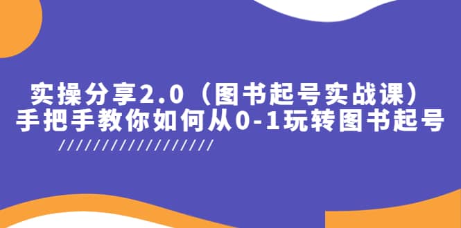 实操分享2.0（图书起号实战课），手把手教你如何从0-1玩转图书起号创业之家-网创项目资源站-副业项目-创业项目-搞钱项目创业之家