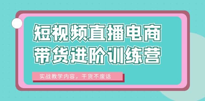 短视频直播电商带货进阶训练营：实战教学内容，干货不废话创业之家-网创项目资源站-副业项目-创业项目-搞钱项目创业之家