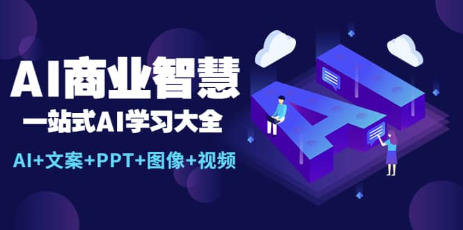 AI商业智慧：一站式AI学习大全【AI+文案+PPT+图像+视频】创业之家-网创项目资源站-副业项目-创业项目-搞钱项目创业之家