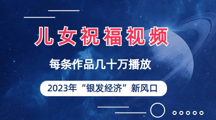 儿女祝福视频彻底爆火，一条作品几十万播放，2023年一定要抓住的新风口创业之家-网创项目资源站-副业项目-创业项目-搞钱项目创业之家
